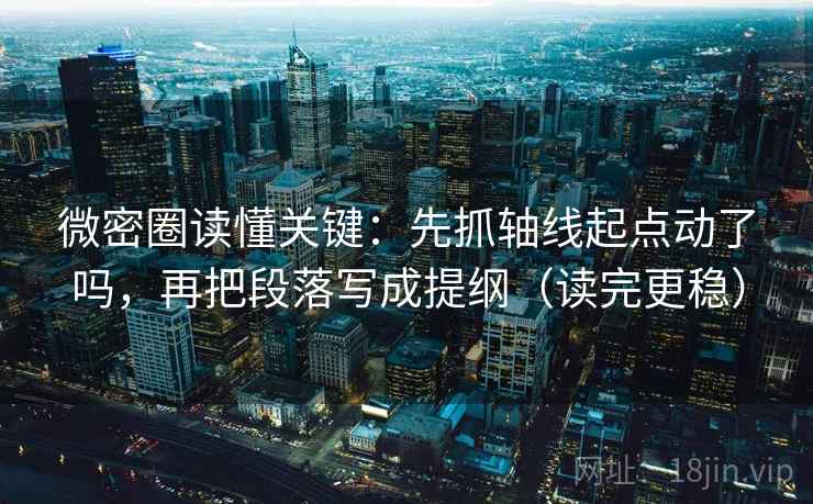 微密圈读懂关键：先抓轴线起点动了吗，再把段落写成提纲（读完更稳）