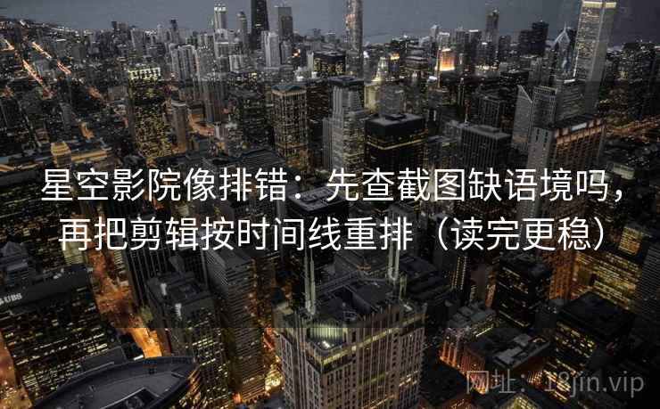 星空影院像排错：先查截图缺语境吗，再把剪辑按时间线重排（读完更稳）