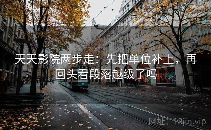 天天影院两步走：先把单位补上，再回头看段落越级了吗