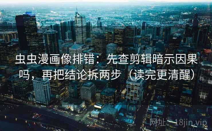 虫虫漫画像排错：先查剪辑暗示因果吗，再把结论拆两步（读完更清醒）