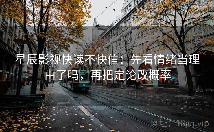 星辰影视快读不快信：先看情绪当理由了吗，再把定论改概率