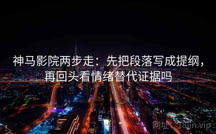 神马影院两步走：先把段落写成提纲，再回头看情绪替代证据吗