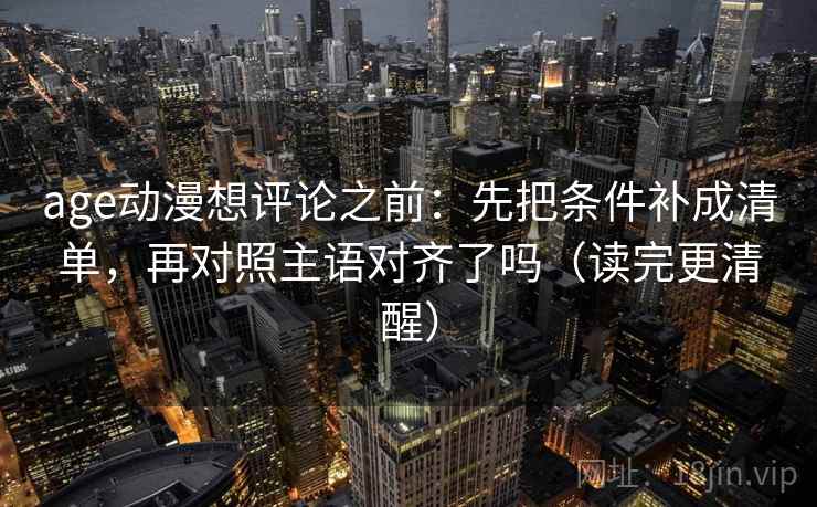 age动漫想评论之前：先把条件补成清单，再对照主语对齐了吗（读完更清醒）