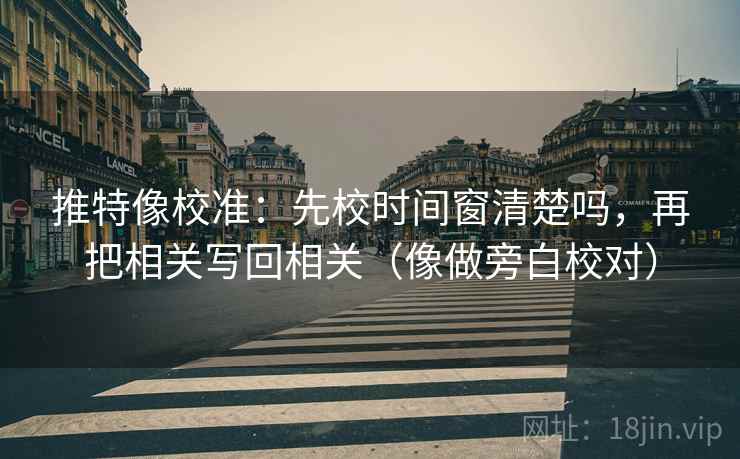 推特像校准：先校时间窗清楚吗，再把相关写回相关（像做旁白校对）