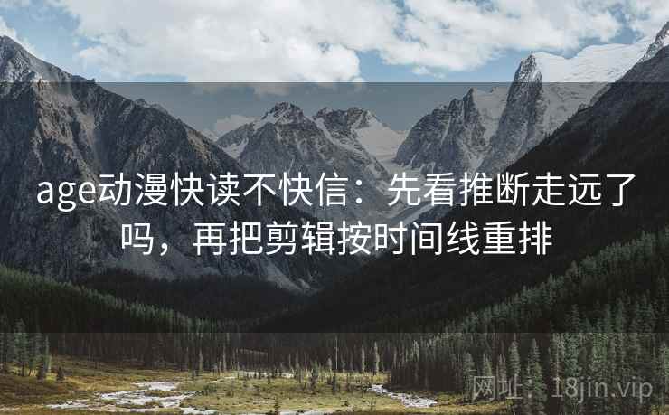 age动漫快读不快信：先看推断走远了吗，再把剪辑按时间线重排