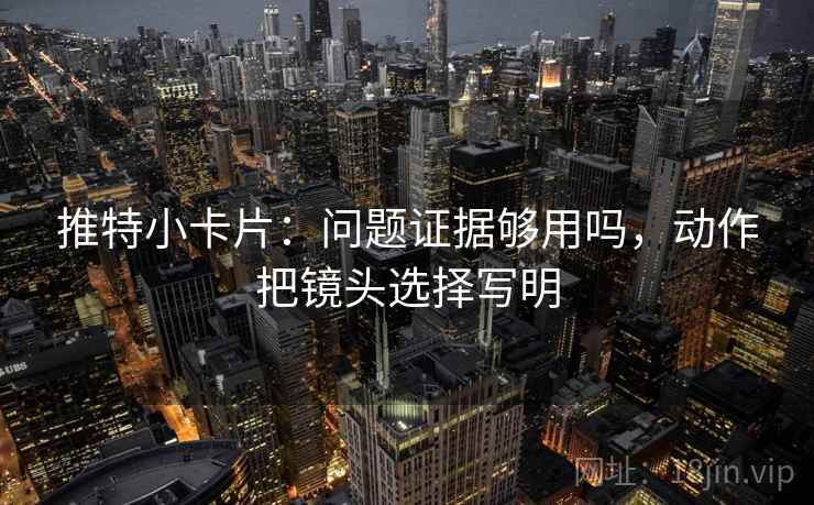 推特小卡片：问题证据够用吗，动作把镜头选择写明