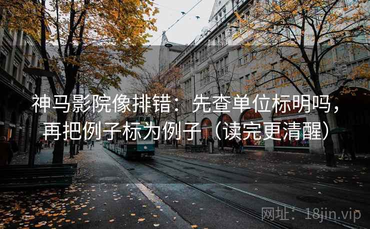 神马影院像排错：先查单位标明吗，再把例子标为例子（读完更清醒）