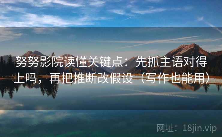 努努影院读懂关键点：先抓主语对得上吗，再把推断改假设（写作也能用）
