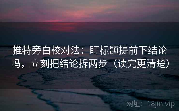 推特旁白校对法：盯标题提前下结论吗，立刻把结论拆两步（读完更清楚）