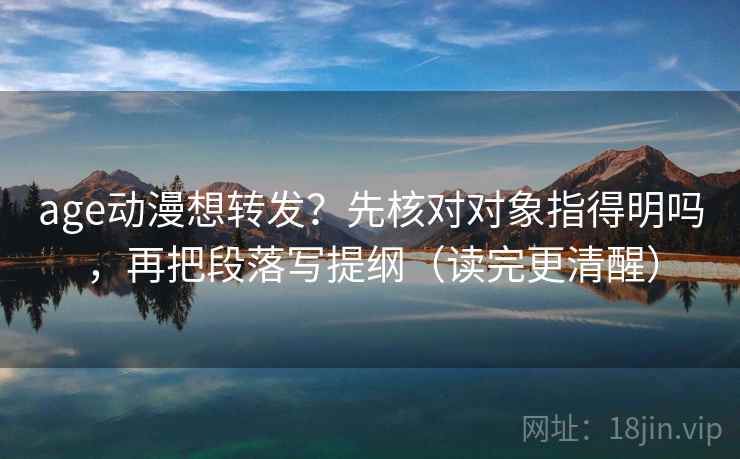 age动漫想转发？先核对对象指得明吗，再把段落写提纲（读完更清醒）
