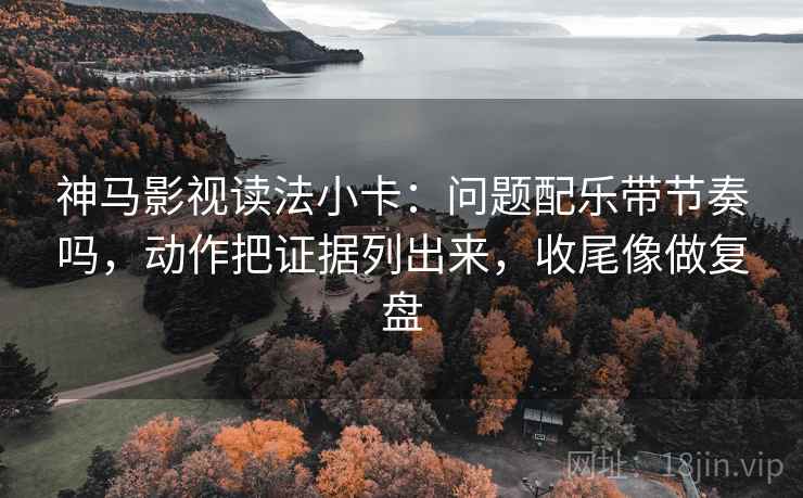 神马影视读法小卡：问题配乐带节奏吗，动作把证据列出来，收尾像做复盘