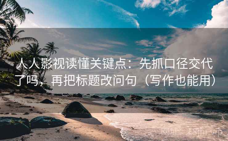 人人影视读懂关键点：先抓口径交代了吗，再把标题改问句（写作也能用）