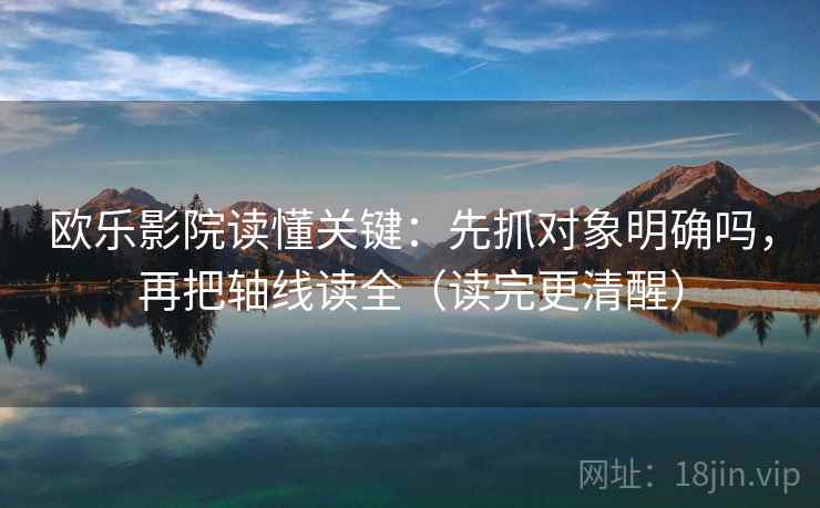 欧乐影院读懂关键：先抓对象明确吗，再把轴线读全（读完更清醒）