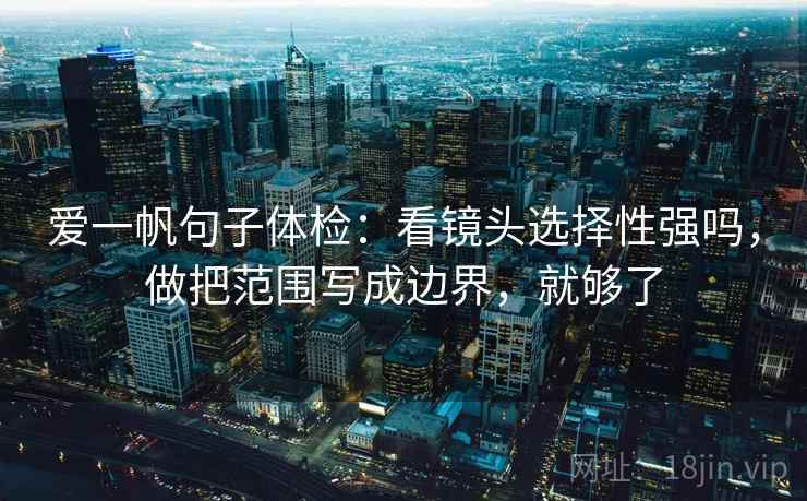 爱一帆句子体检：看镜头选择性强吗，做把范围写成边界，就够了