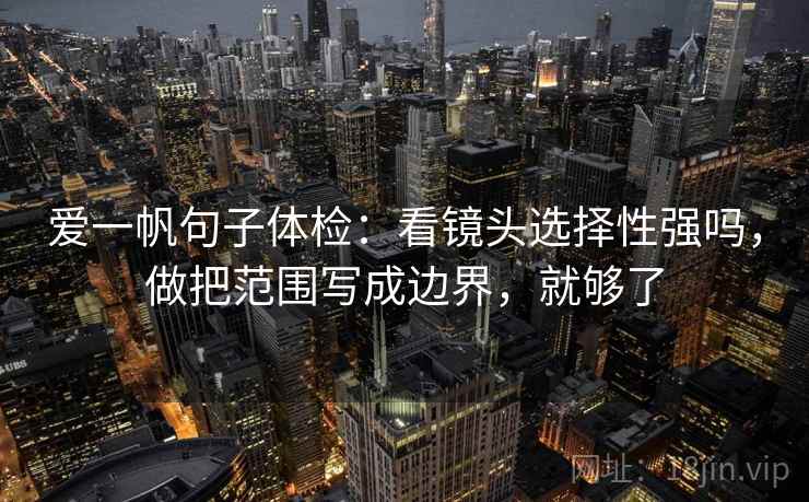 爱一帆句子体检：看镜头选择性强吗，做把范围写成边界，就够了