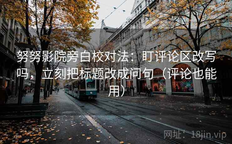 努努影院旁白校对法：盯评论区改写吗，立刻把标题改成问句（评论也能用）