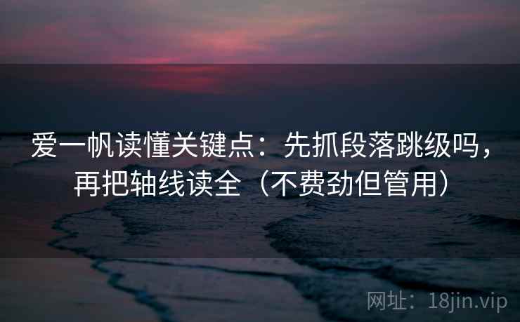 爱一帆读懂关键点：先抓段落跳级吗，再把轴线读全（不费劲但管用）