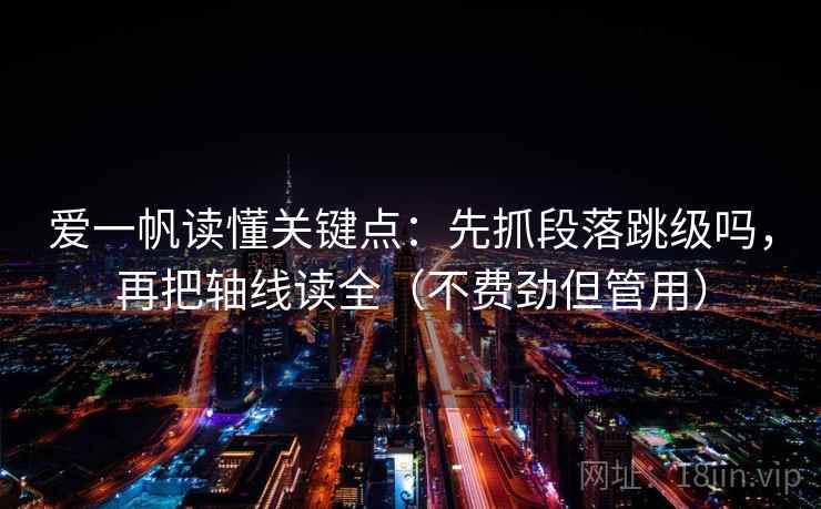 爱一帆读懂关键点：先抓段落跳级吗，再把轴线读全（不费劲但管用）