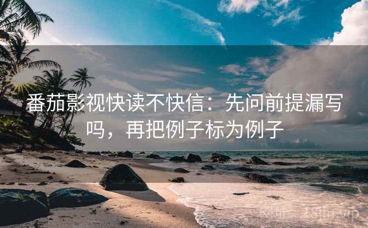 番茄影视快读不快信：先问前提漏写吗，再把例子标为例子