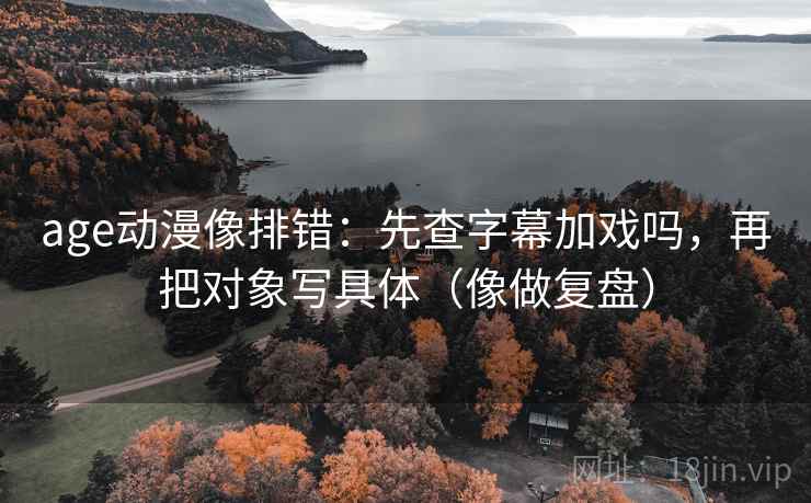 age动漫像排错：先查字幕加戏吗，再把对象写具体（像做复盘）