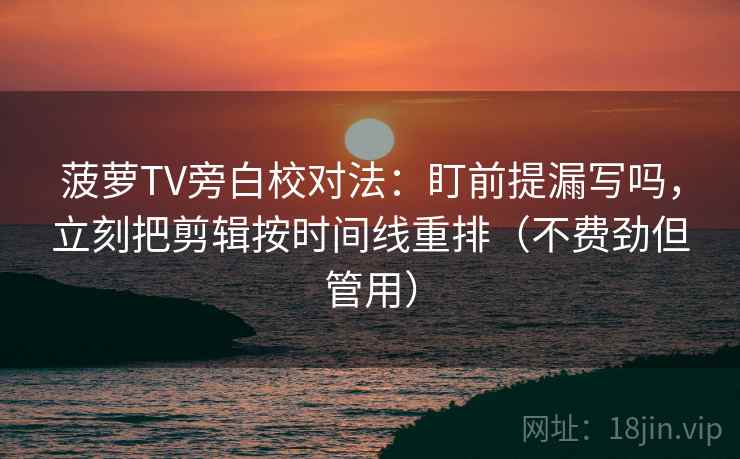 菠萝TV旁白校对法：盯前提漏写吗，立刻把剪辑按时间线重排（不费劲但管用）