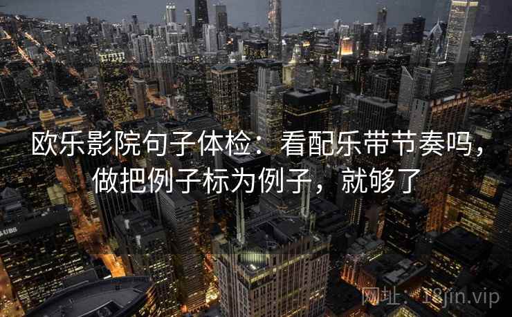 欧乐影院句子体检：看配乐带节奏吗，做把例子标为例子，就够了