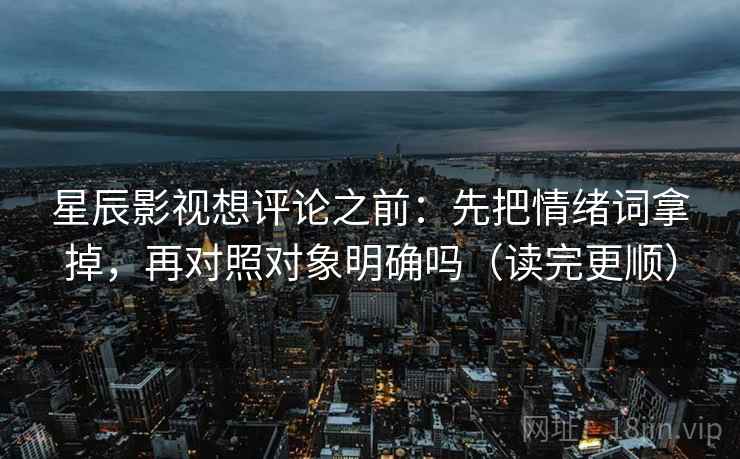 星辰影视想评论之前：先把情绪词拿掉，再对照对象明确吗（读完更顺）
