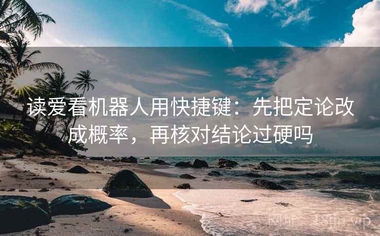 读爱看机器人用快捷键：先把定论改成概率，再核对结论过硬吗