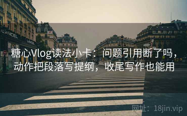 糖心Vlog读法小卡：问题引用断了吗，动作把段落写提纲，收尾写作也能用