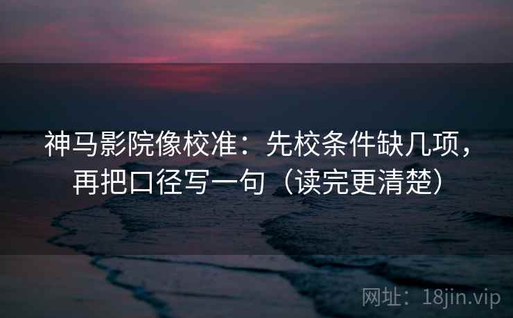 神马影院像校准：先校条件缺几项，再把口径写一句（读完更清楚）