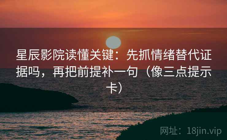 星辰影院读懂关键：先抓情绪替代证据吗，再把前提补一句（像三点提示卡）