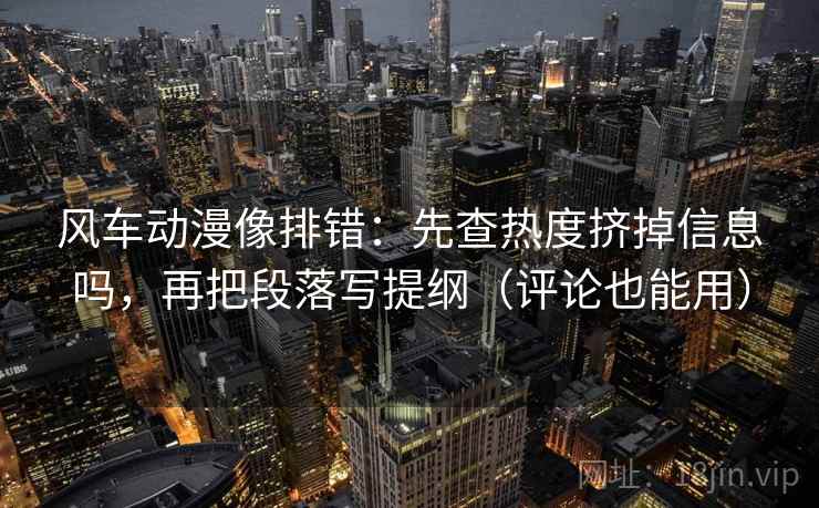 风车动漫像排错：先查热度挤掉信息吗，再把段落写提纲（评论也能用）