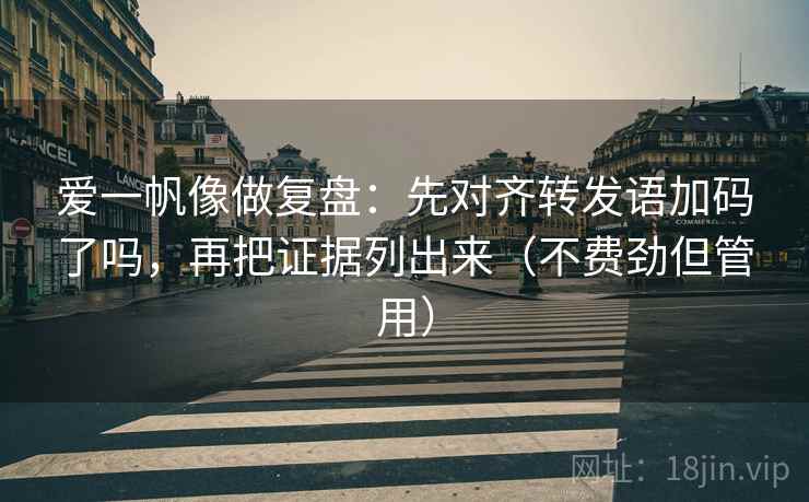 爱一帆像做复盘：先对齐转发语加码了吗，再把证据列出来（不费劲但管用）