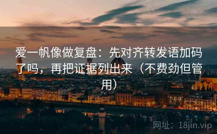 爱一帆像做复盘：先对齐转发语加码了吗，再把证据列出来（不费劲但管用）