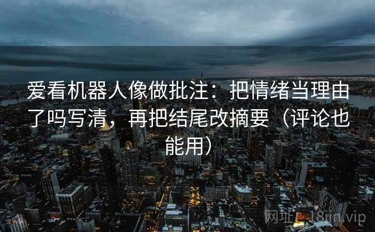 爱看机器人像做批注：把情绪当理由了吗写清，再把结尾改摘要（评论也能用）