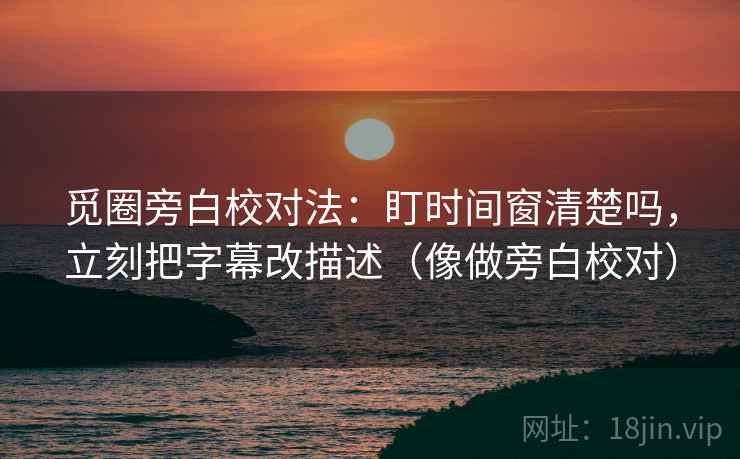 觅圈旁白校对法：盯时间窗清楚吗，立刻把字幕改描述（像做旁白校对）