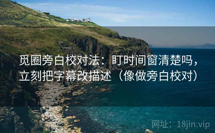 觅圈旁白校对法：盯时间窗清楚吗，立刻把字幕改描述（像做旁白校对）