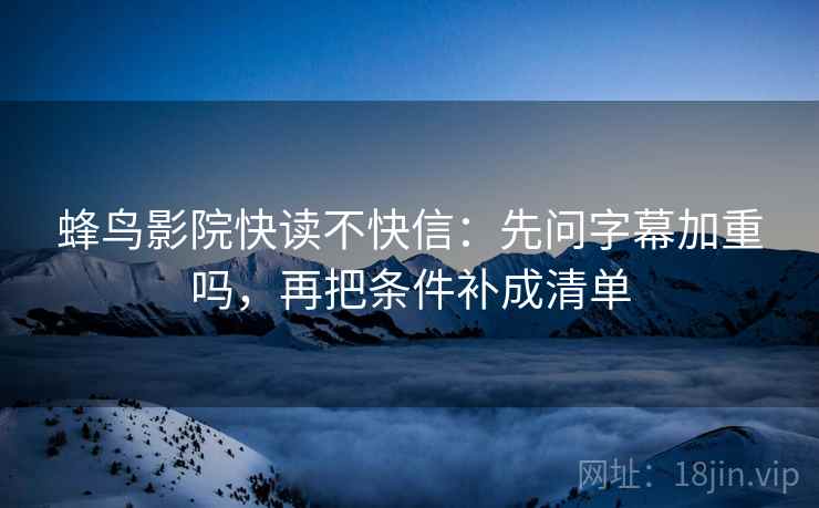 蜂鸟影院快读不快信：先问字幕加重吗，再把条件补成清单