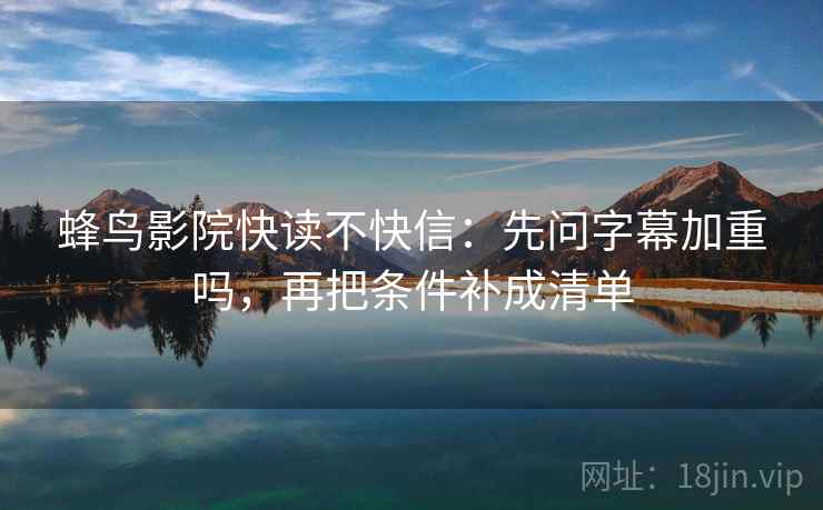 蜂鸟影院快读不快信：先问字幕加重吗，再把条件补成清单