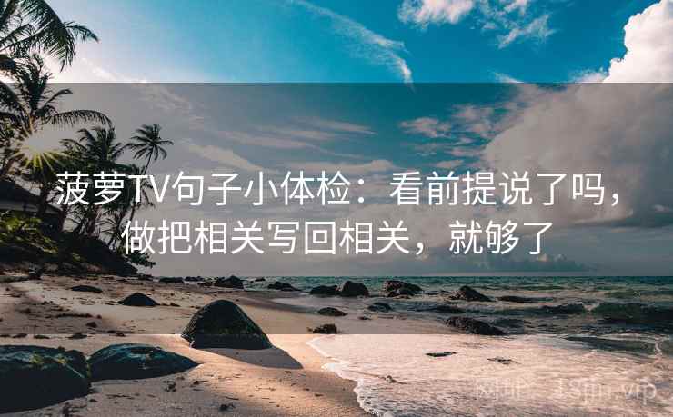 菠萝TV句子小体检：看前提说了吗，做把相关写回相关，就够了
