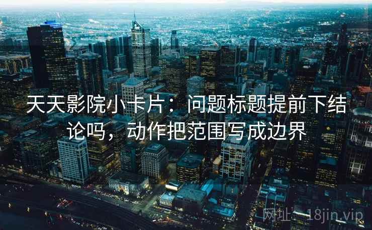 天天影院小卡片：问题标题提前下结论吗，动作把范围写成边界