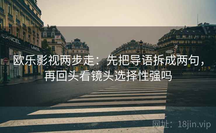 欧乐影视两步走：先把导语拆成两句，再回头看镜头选择性强吗