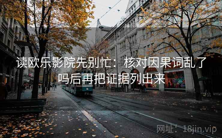 读欧乐影院先别忙：核对因果词乱了吗后再把证据列出来