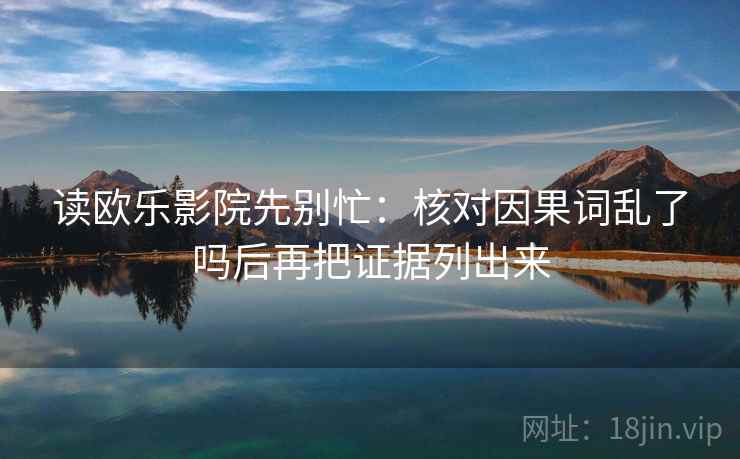读欧乐影院先别忙：核对因果词乱了吗后再把证据列出来