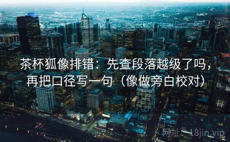 茶杯狐像排错：先查段落越级了吗，再把口径写一句（像做旁白校对）