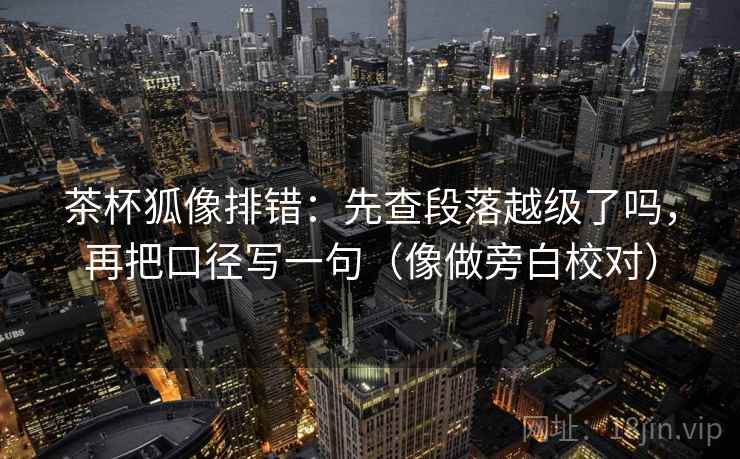 茶杯狐像排错：先查段落越级了吗，再把口径写一句（像做旁白校对）