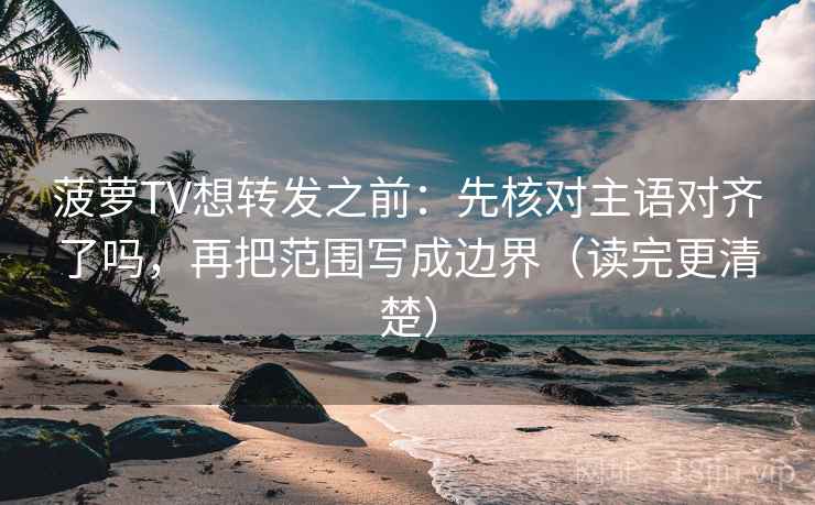 菠萝TV想转发之前：先核对主语对齐了吗，再把范围写成边界（读完更清楚）