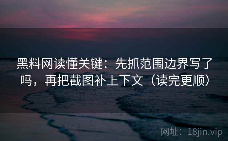 黑料网读懂关键：先抓范围边界写了吗，再把截图补上下文（读完更顺）