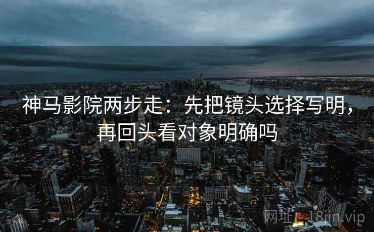 神马影院两步走：先把镜头选择写明，再回头看对象明确吗