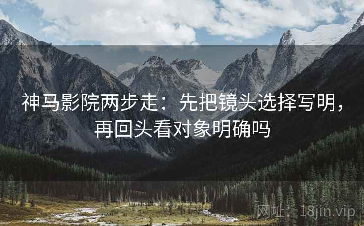 神马影院两步走：先把镜头选择写明，再回头看对象明确吗